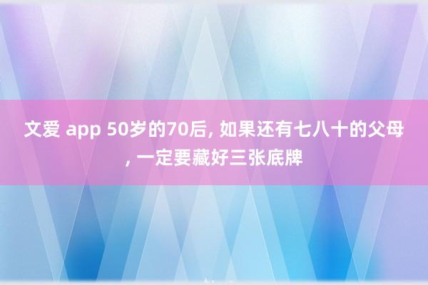 文爱 app 50岁的70后， 如果还有七八十的父母， 一定要藏好三张底牌