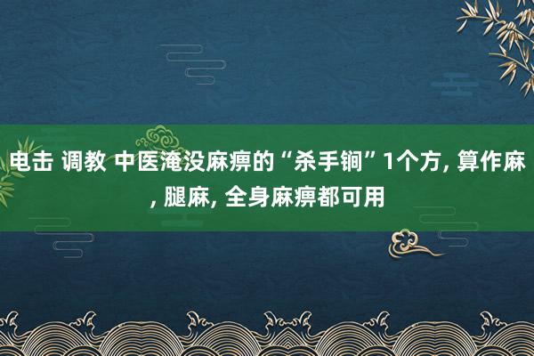 电击 调教 中医淹没麻痹的“杀手锏”1个方， 算作麻， 腿麻， 全身麻痹都可用