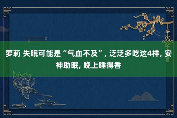 萝莉 失眠可能是“气血不及”， 泛泛多吃这4样， 安神助眠， 晚上睡得香