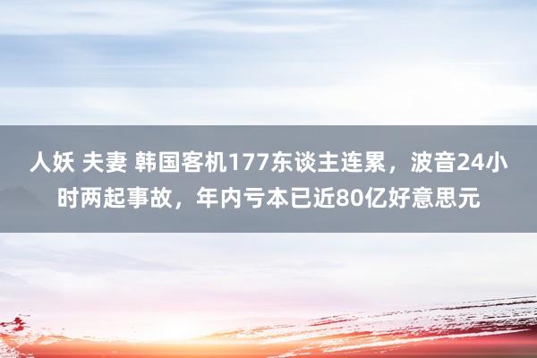 人妖 夫妻 韩国客机177东谈主连累，波音24小时两起事故，年内亏本已近80亿好意思元