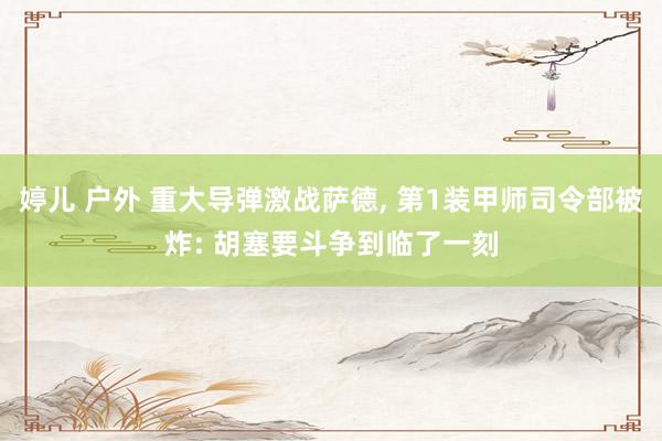 婷儿 户外 重大导弹激战萨德， 第1装甲师司令部被炸: 胡塞要斗争到临了一刻