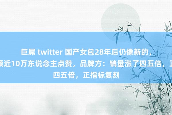 巨屌 twitter 国产女包28年后仍像新的，网民发视频近10万东说念主点赞，品牌方：销量涨了四五倍，正指标复刻