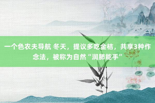 一个色农夫导航 冬天，提议多吃金桔，共享3种作念法，被称为自然“润肺能手”