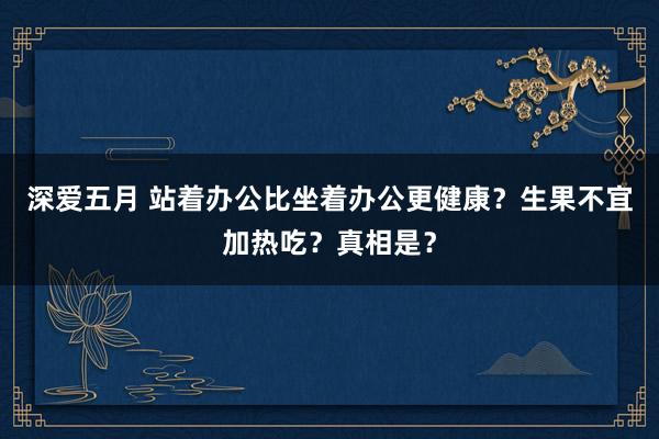 深爱五月 站着办公比坐着办公更健康？生果不宜加热吃？真相是？