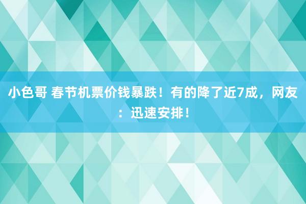 小色哥 春节机票价钱暴跌！有的降了近7成，网友：迅速安排！