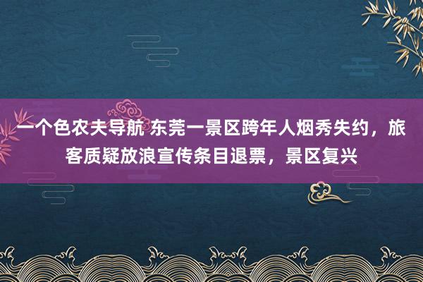 一个色农夫导航 东莞一景区跨年人烟秀失约，旅客质疑放浪宣传条目退票，景区复兴