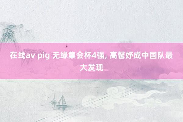 在线av pig 无缘集会杯4强， 高馨妤成中国队最大发现