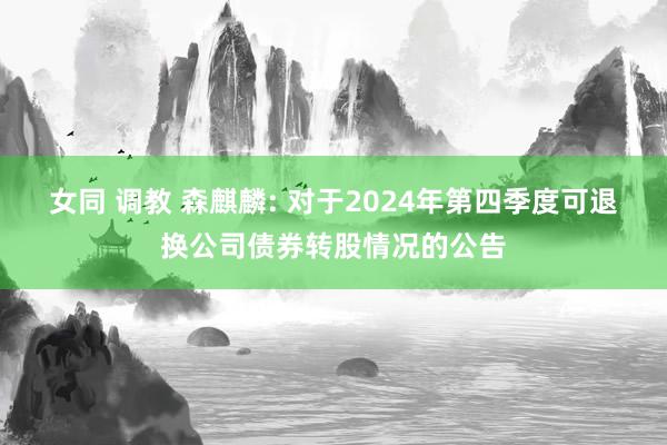 女同 调教 森麒麟: 对于2024年第四季度可退换公司债券转股情况的公告