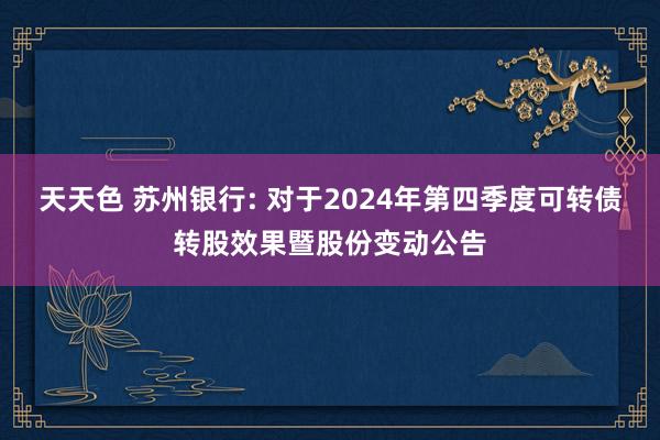 天天色 苏州银行: 对于2024年第四季度可转债转股效果暨股份变动公告