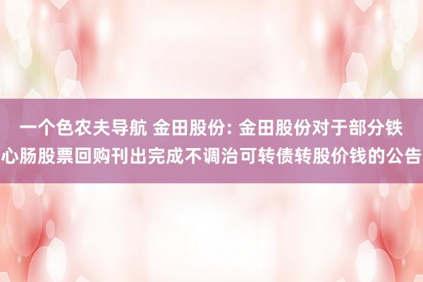 一个色农夫导航 金田股份: 金田股份对于部分铁心肠股票回购刊出完成不调治可转债转股价钱的公告