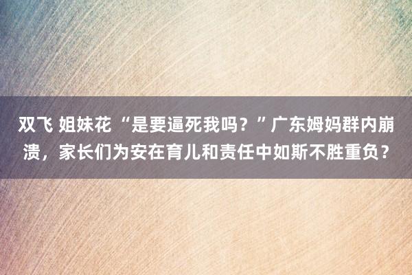 双飞 姐妹花 “是要逼死我吗？”广东姆妈群内崩溃，家长们为安在育儿和责任中如斯不胜重负？