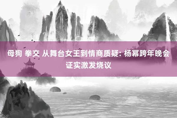 母狗 拳交 从舞台女王到情商质疑: 杨幂跨年晚会证实激发烧议