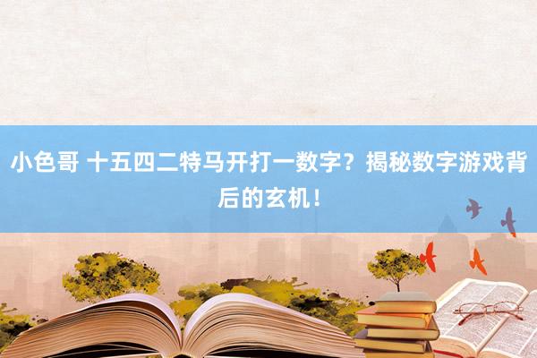 小色哥 十五四二特马开打一数字？揭秘数字游戏背后的玄机！