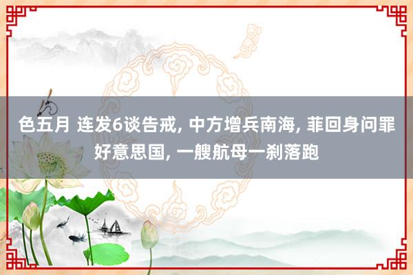 色五月 连发6谈告戒， 中方增兵南海， 菲回身问罪好意思国， 一艘航母一刹落跑