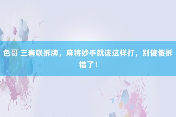 色哥 三春联拆牌，麻将妙手就该这样打，别傻傻拆错了！