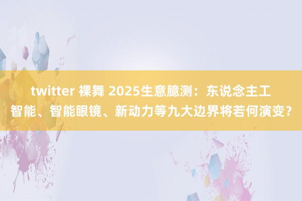 twitter 裸舞 2025生意臆测：东说念主工智能、智能眼镜、新动力等九大边界将若何演变？