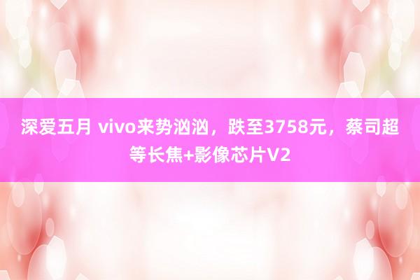 深爱五月 vivo来势汹汹，跌至3758元，蔡司超等长焦+影像芯片V2