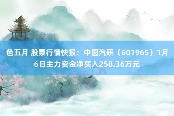 色五月 股票行情快报：中国汽研（601965）1月6日主力资金净买入258.36万元