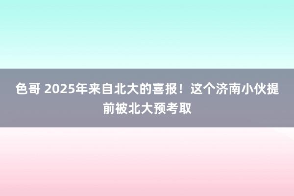 色哥 2025年来自北大的喜报！这个济南小伙提前被北大预考取