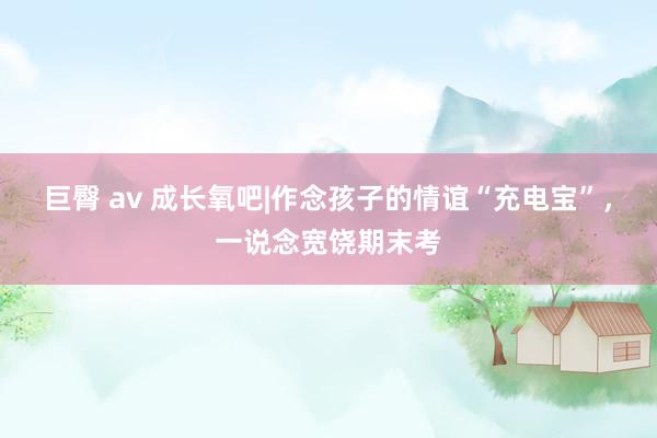 巨臀 av 成长氧吧|作念孩子的情谊“充电宝”，一说念宽饶期末考