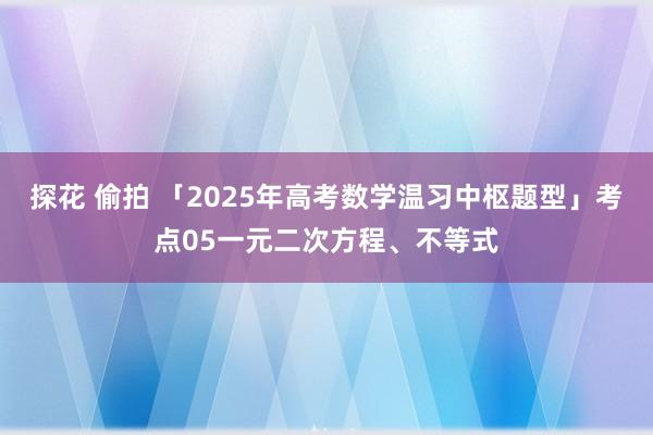 探花 偷拍 「2025年高考数学温习中枢题型」考点05一元二次方程、不等式