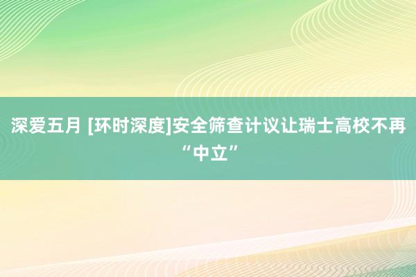 深爱五月 [环时深度]安全筛查计议让瑞士高校不再“中立”