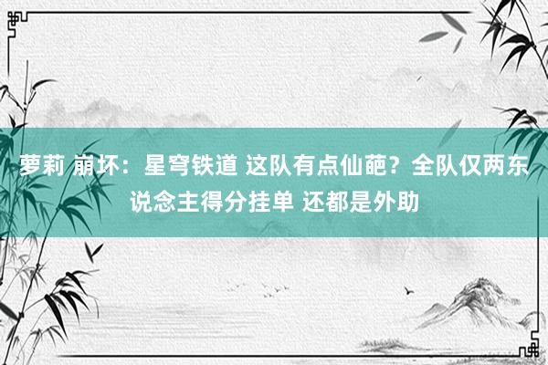 萝莉 崩坏：星穹铁道 这队有点仙葩？全队仅两东说念主得分挂单 还都是外助