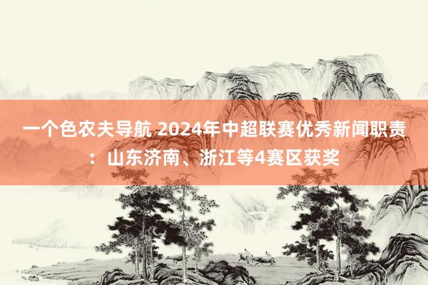 一个色农夫导航 2024年中超联赛优秀新闻职责：山东济南、浙江等4赛区获奖