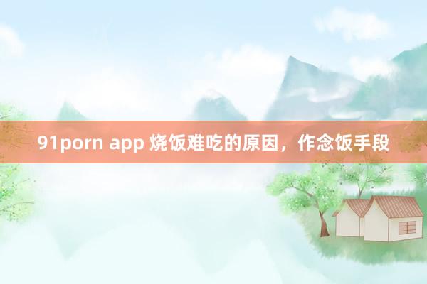 91porn app 烧饭难吃的原因，作念饭手段