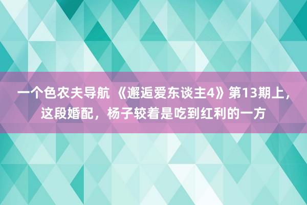 一个色农夫导航 《邂逅爱东谈主4》第13期上，这段婚配，杨子较着是吃到红利的一方