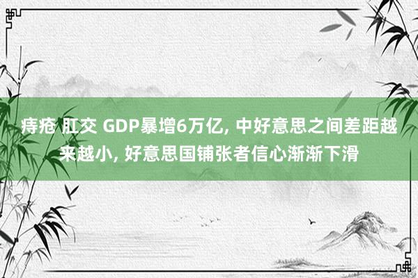 痔疮 肛交 GDP暴增6万亿， 中好意思之间差距越来越小， 好意思国铺张者信心渐渐下滑