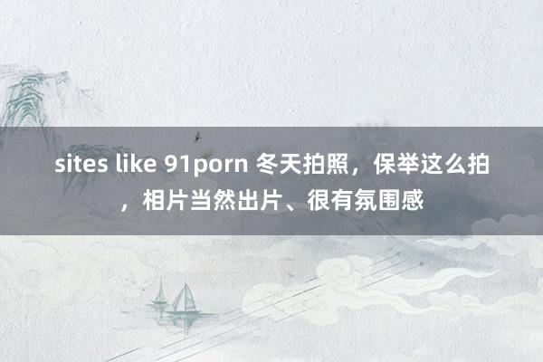 sites like 91porn 冬天拍照，保举这么拍，相片当然出片、很有氛围感