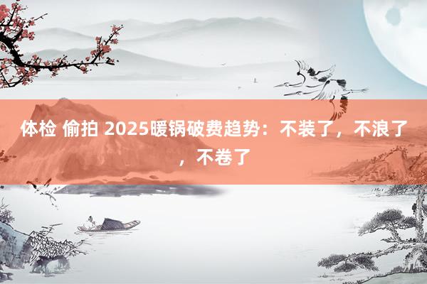 体检 偷拍 2025暖锅破费趋势：不装了，不浪了，不卷了