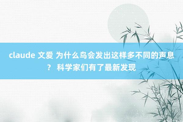 claude 文爱 为什么鸟会发出这样多不同的声息？ 科学家们有了最新发现