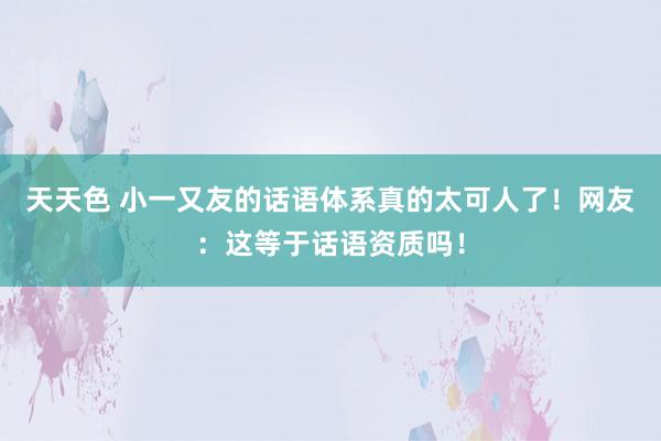 天天色 小一又友的话语体系真的太可人了！网友：这等于话语资质吗！