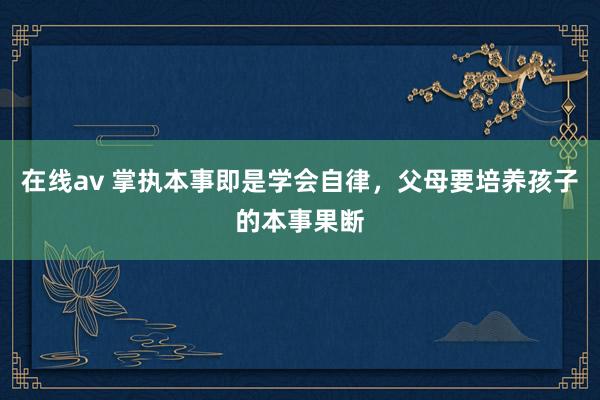 在线av 掌执本事即是学会自律，父母要培养孩子的本事果断