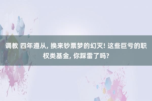 调教 四年遵从， 换来钞票梦的幻灭! 这些巨亏的职权类基金， 你踩雷了吗?