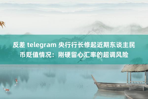 反差 telegram 央行行长修起近期东谈主民币贬值情况：刚硬留心汇率的超调风险