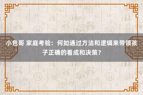 小色哥 家庭考验：何如通过方法和逻辑来带领孩子正确的看成和决策？