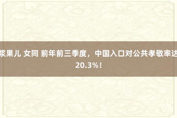 浆果儿 女同 前年前三季度，中国入口对公共孝敬率达20.3%！