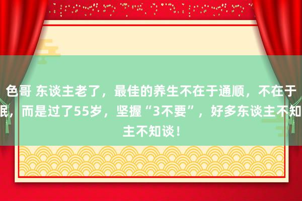 色哥 东谈主老了，最佳的养生不在于通顺，不在于睡眠，而是过了55岁，坚握“3不要”，好多东谈主不知谈！