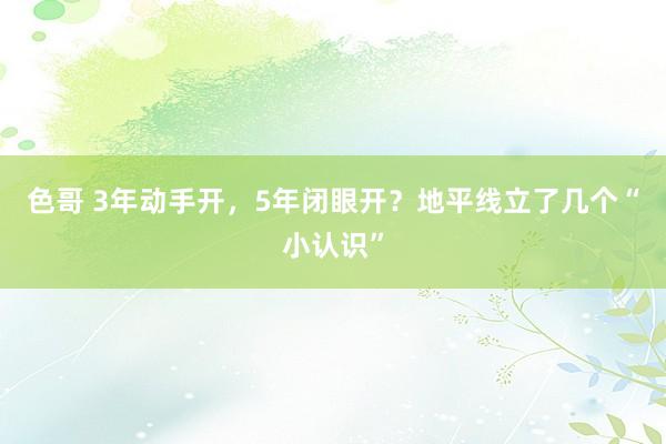 色哥 3年动手开，5年闭眼开？地平线立了几个“小认识”