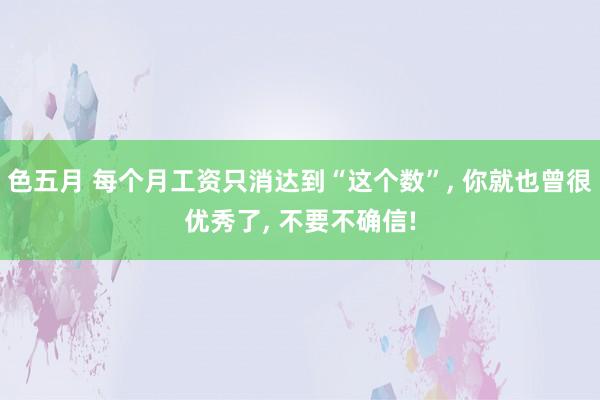 色五月 每个月工资只消达到“这个数”， 你就也曾很优秀了， 不要不确信!