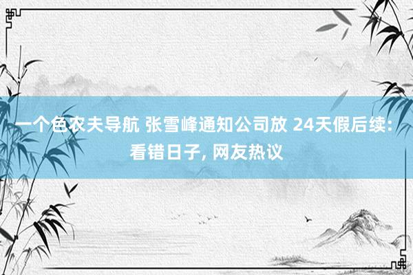 一个色农夫导航 张雪峰通知公司放 24天假后续: 看错日子， 网友热议